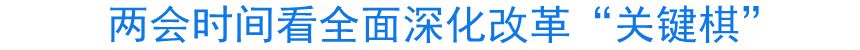 兩會(huì)時(shí)間看全面深化改革“關(guān)鍵棋”